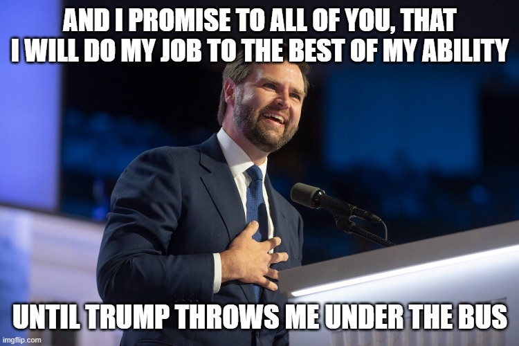 AND I PROMISE TO ALL OF YOU, THAT I WILL DO MY JOB TO THE BEST OF MY ABILITY; UNTIL TRUMP THROWS ME UNDER THE BUS | image tagged in jd vance | made w/ Imgflip meme maker