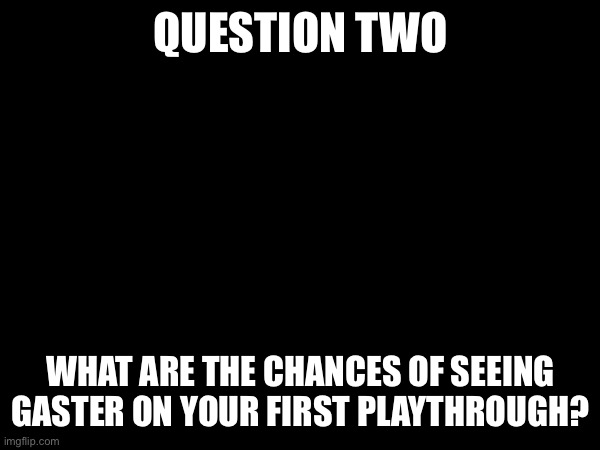 Due 3/17 4PM | QUESTION TWO; WHAT ARE THE CHANCES OF SEEING GASTER ON YOUR FIRST PLAYTHROUGH? | made w/ Imgflip meme maker