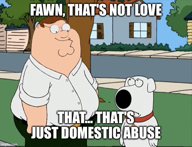Peter that’s not a meme… | FAWN, THAT'S NOT LOVE THAT... THAT'S JUST DOMESTIC ABUSE | image tagged in peter that s not a meme | made w/ Imgflip meme maker