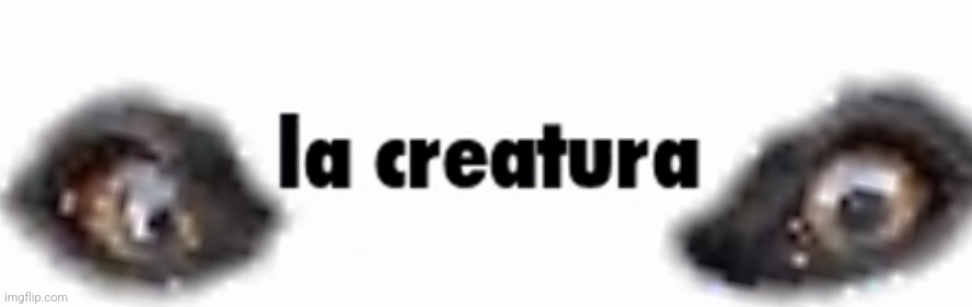 image tagged in la creatura | made w/ Imgflip meme maker