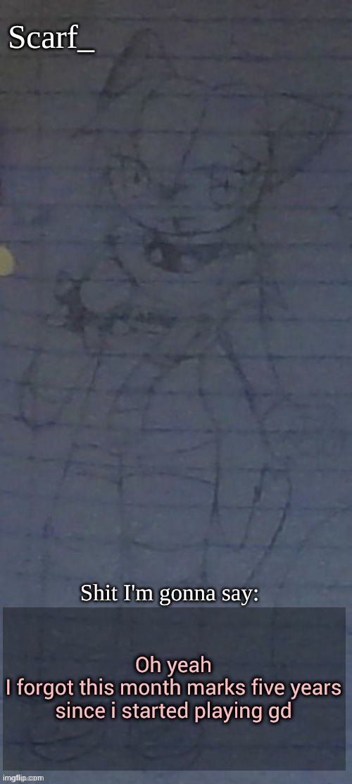 Scarf annoncement template (drawing by Scarfs irl friend) | Oh yeah
I forgot this month marks five years since i started playing gd | image tagged in scarf annoncement template drawing by scarfs irl friend | made w/ Imgflip meme maker