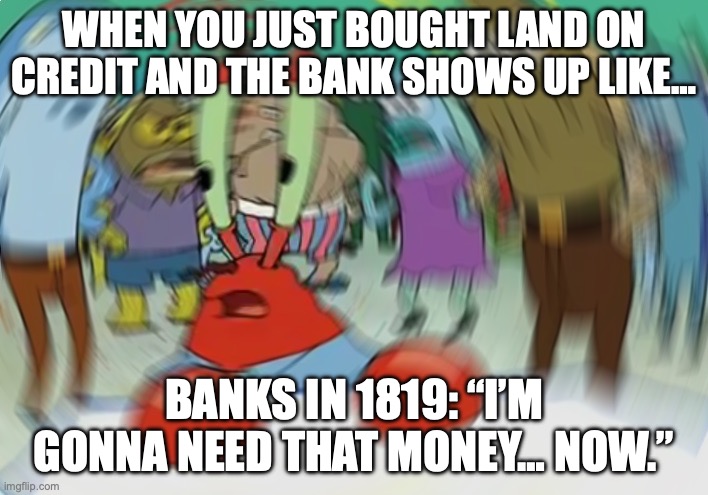 Panic of 1819 MEME | WHEN YOU JUST BOUGHT LAND ON CREDIT AND THE BANK SHOWS UP LIKE…; BANKS IN 1819: “I’M GONNA NEED THAT MONEY… NOW.” | image tagged in memes,mr krabs blur meme | made w/ Imgflip meme maker