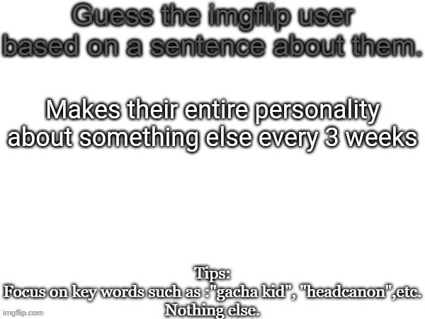 Guess the imgflip user based on a sentence about them | Makes their entire personality about something else every 3 weeks | image tagged in guess the imgflip user based on a sentence about them | made w/ Imgflip meme maker