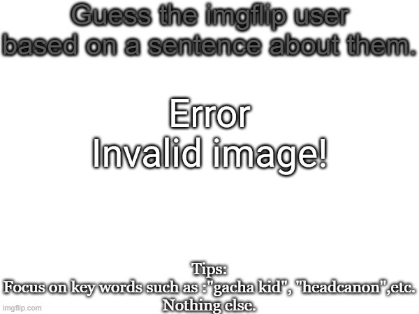 Guess the imgflip user based on a sentence about them | Error

Invalid image! | image tagged in guess the imgflip user based on a sentence about them | made w/ Imgflip meme maker