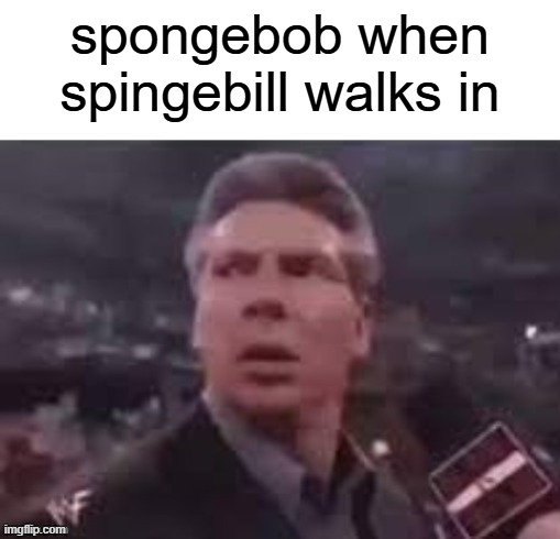 x when x walks in | spongebob when spingebill walks in | image tagged in x when x walks in | made w/ Imgflip meme maker