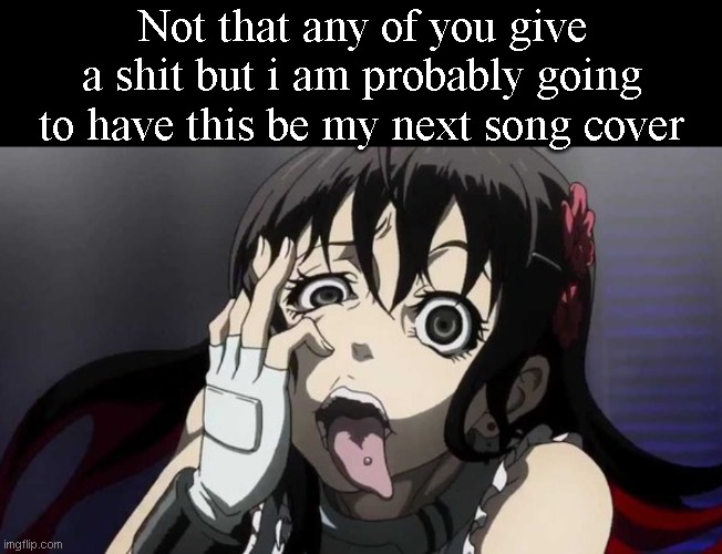 Not that any of you give a shit but i am probably going to have this be my next song cover | image tagged in memes,blank transparent square | made w/ Imgflip meme maker