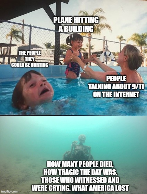 Once again, it's NOT funny | PLANE HITTING A BUILDING; THE PEOPLE THEY COULD BE HURTING; PEOPLE TALKING ABOUT 9/11 ON THE INTERNET; HOW MANY PEOPLE DIED, HOW TRAGIC THE DAY WAS, THOSE WHO WITNESSED AND WERE CRYING, WHAT AMERICA LOST | image tagged in drowning kid skeleton,stop 911 jokes | made w/ Imgflip meme maker