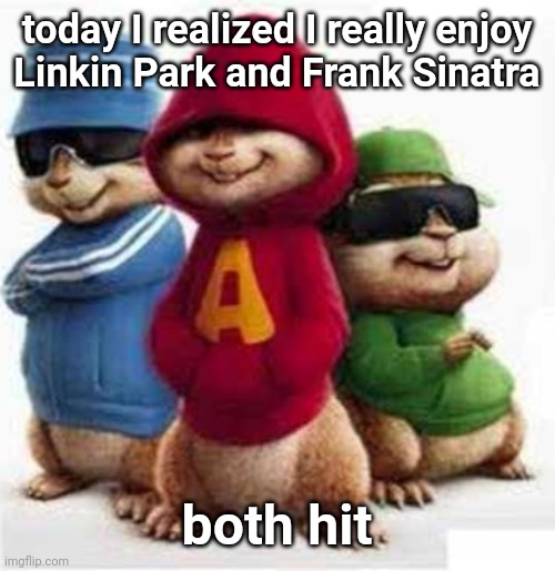 crazy I might be like the only one here to like Frank Sinatra | today I realized I really enjoy
Linkin Park and Frank Sinatra; both hit | image tagged in alvin and the madafakas | made w/ Imgflip meme maker