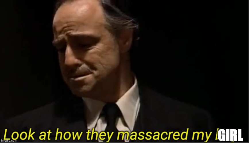 Look at how they massacred my boy | GIRL | image tagged in look at how they massacred my boy | made w/ Imgflip meme maker