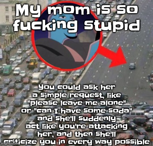 I've tried to move to my dad's several times | You could ask her a simple request, like "please leave me alone" or "can I have some soda" and she'll suddenly act like you're attacking her, and then she'll criticize you in every way possible; My mom is so fu‍cking stupid | image tagged in ozzydrive | made w/ Imgflip meme maker