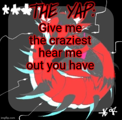 Idk, I'm bored | Give me the craziest hear me out you have | image tagged in changewing yapping template take 3 | made w/ Imgflip meme maker