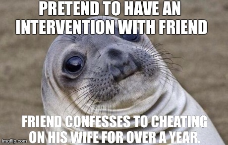 Awkward Moment Sealion | PRETEND TO HAVE AN INTERVENTION WITH FRIEND FRIEND CONFESSES TO CHEATING ON HIS WIFE FOR OVER A YEAR. | image tagged in memes,awkward moment sealion,AdviceAnimals | made w/ Imgflip meme maker