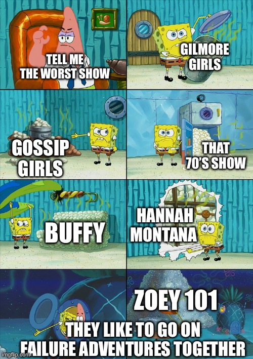 Spongebob shows Patrick Garbage | GILMORE GIRLS; TELL ME THE WORST SHOW; THAT 70’S SHOW; GOSSIP GIRLS; HANNAH MONTANA; BUFFY; ZOEY 101; THEY LIKE TO GO ON FAILURE ADVENTURES TOGETHER | image tagged in spongebob shows patrick garbage | made w/ Imgflip meme maker