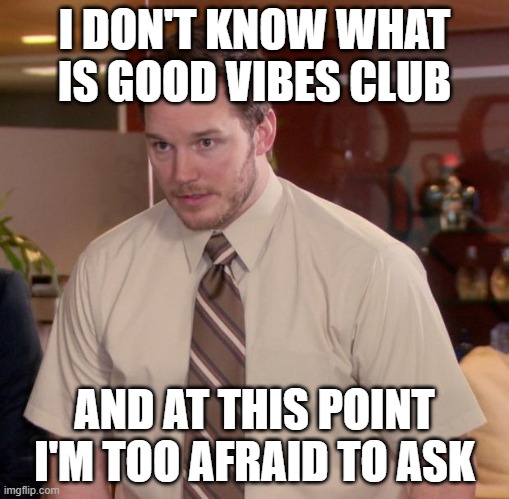 Afraid To Ask Andy Meme | I DON'T KNOW WHAT IS GOOD VIBES CLUB; AND AT THIS POINT I'M TOO AFRAID TO ASK | image tagged in memes,afraid to ask andy | made w/ Imgflip meme maker