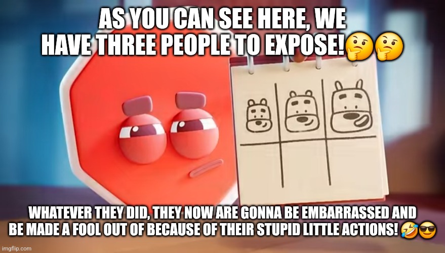 Three Suspects/Exposing Meme | AS YOU CAN SEE HERE, WE HAVE THREE PEOPLE TO EXPOSE!🤔🤔; WHATEVER THEY DID, THEY NOW ARE GONNA BE EMBARRASSED AND BE MADE A FOOL OUT OF BECAUSE OF THEIR STUPID LITTLE ACTIONS! 🤣😎 | image tagged in three suspects | made w/ Imgflip meme maker