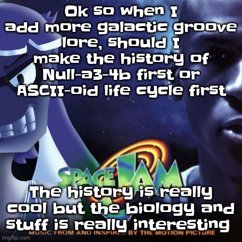 Yuh | Ok so when I add more galactic groove lore, should I make the history of Null-a3-4b first or ASCII-oid life cycle first; The history is really cool but the biology and stuff is really interesting | image tagged in skatez jam | made w/ Imgflip meme maker