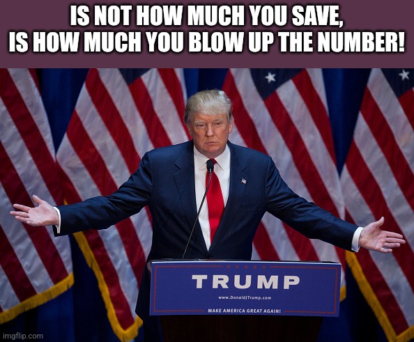 Donald Trump | IS NOT HOW MUCH YOU SAVE, IS HOW MUCH YOU BLOW UP THE NUMBER! | image tagged in donald trump | made w/ Imgflip meme maker