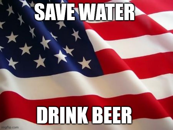 Gotta save that water somehow | SAVE WATER; DRINK BEER | image tagged in american flag | made w/ Imgflip meme maker