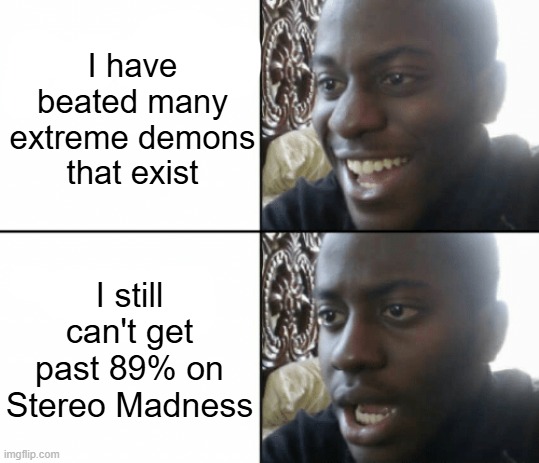 no | I have beated many extreme demons that exist; I still can't get past 89% on Stereo Madness | image tagged in expectation vs reality | made w/ Imgflip meme maker