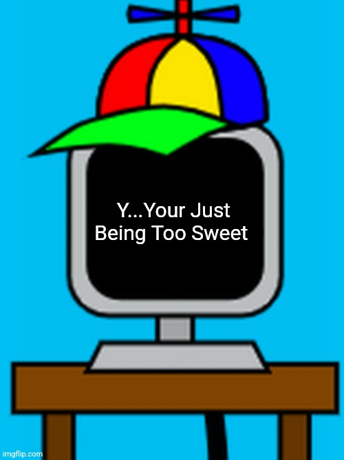 mr fun computer | Y...Your Just Being Too Sweet | image tagged in mr fun computer | made w/ Imgflip meme maker