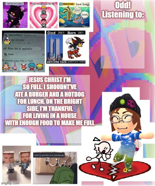 Odd announcement template mii version | JESUS CHRIST I'M SO FULL. I SHOUDNT'VE ATE A BURGER AND A HOTDOG FOR LUNCH. ON THE BRIGHT SIDE, I'M THANKFUL FOR LIVING IN A HOUSE WITH ENOUGH FOOD TO MAKE ME FULL | image tagged in odd announcement template mii version | made w/ Imgflip meme maker