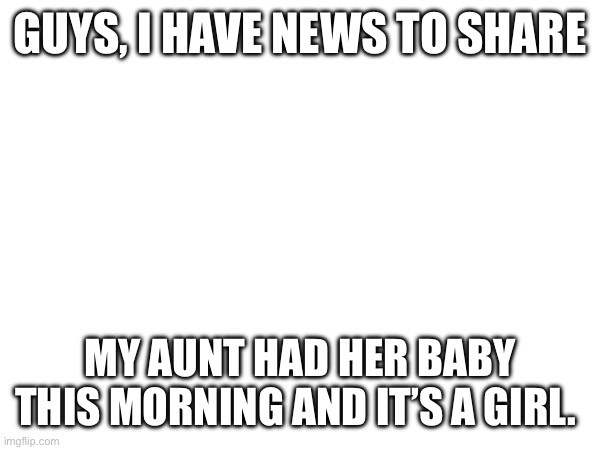 I HAVE A NEW COUSIN! | GUYS, I HAVE NEWS TO SHARE; MY AUNT HAD HER BABY THIS MORNING AND IT’S A GIRL. | image tagged in new angel | made w/ Imgflip meme maker