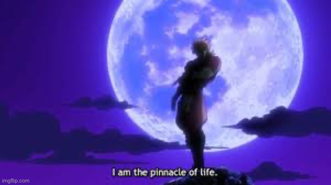I Am The Pinnacle Of Life | image tagged in i am the pinnacle of life | made w/ Imgflip meme maker