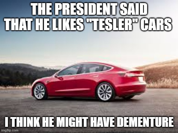 The president said that he likes Tesler cars. I think he might have dementure. | THE PRESIDENT SAID THAT HE LIKES "TESLER" CARS; I THINK HE MIGHT HAVE DEMENTURE | image tagged in funny,fun,donald trump,tesla,play on words,humor | made w/ Imgflip meme maker