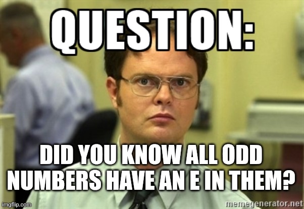 Really? | DID YOU KNOW ALL ODD NUMBERS HAVE AN E IN THEM? | image tagged in dwight question,numbers,wow | made w/ Imgflip meme maker