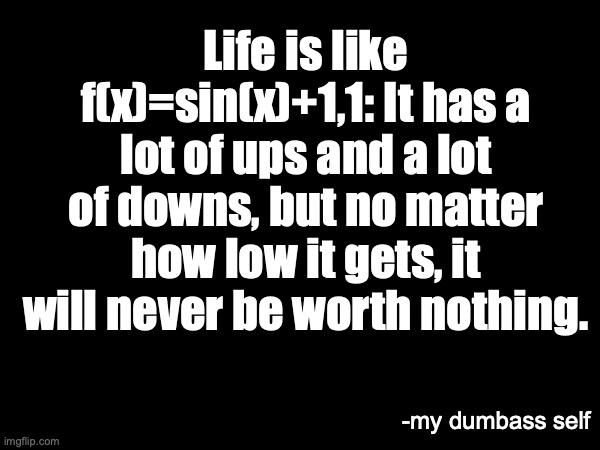 Appreciate the good things | Life is like f(x)=sin(x)+1,1: It has a lot of ups and a lot of downs, but no matter how low it gets, it will never be worth nothing. -my dumbass self | image tagged in message,math | made w/ Imgflip meme maker