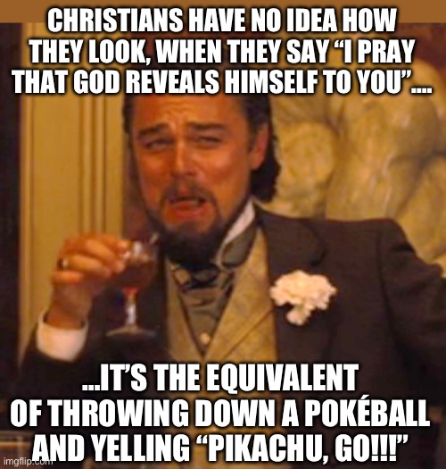 More christian ridiculousness | CHRISTIANS HAVE NO IDEA HOW THEY LOOK, WHEN THEY SAY “I PRAY THAT GOD REVEALS HIMSELF TO YOU”…. …IT’S THE EQUIVALENT OF THROWING DOWN A POKÉBALL AND YELLING “PIKACHU, GO!!!” | image tagged in laughing leo,christianity,selfishness,hypocrisy,proselytizing,christian apologists | made w/ Imgflip meme maker