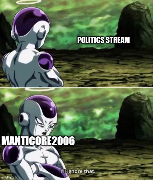 Ill ignore that | POLITICS STREAM; MANTICORE2006 | image tagged in ill ignore that | made w/ Imgflip meme maker