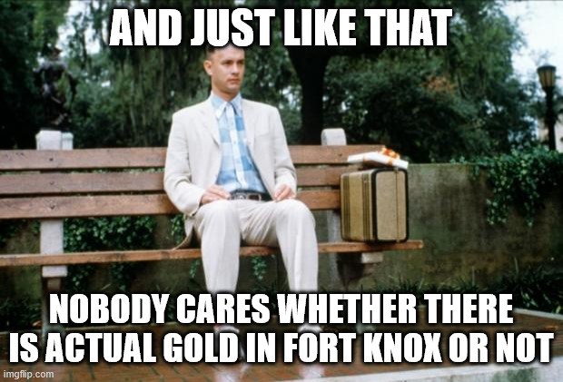 Forrest Gump - Fort Knox | AND JUST LIKE THAT; NOBODY CARES WHETHER THERE IS ACTUAL GOLD IN FORT KNOX OR NOT | image tagged in forrest gump | made w/ Imgflip meme maker