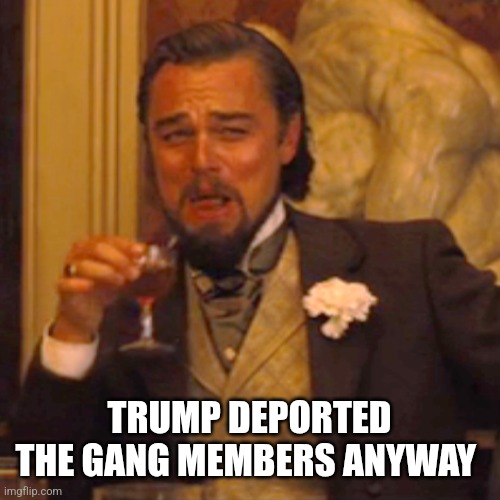 Laughing Leo | TRUMP DEPORTED THE GANG MEMBERS ANYWAY | image tagged in memes,laughing leo | made w/ Imgflip meme maker