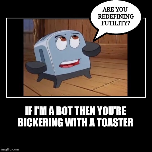 If I'm a bot... | ARE YOU 
REDEFINING
FUTILITY? IF I'M A BOT THEN YOU'RE BICKERING WITH A TOASTER | image tagged in bot,artificial intelligence,social media,conspiracy,suspicious | made w/ Imgflip meme maker