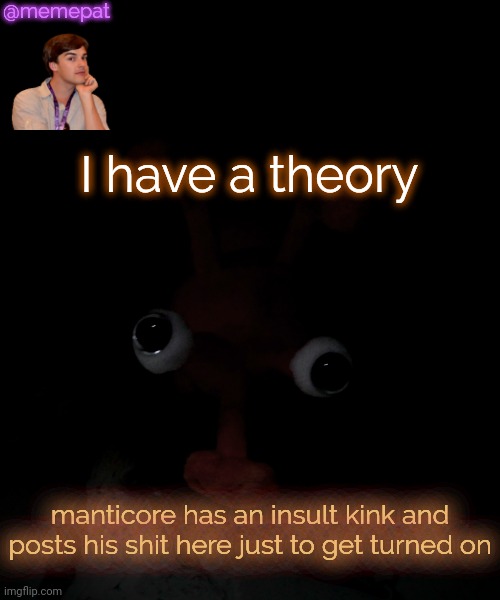 he's probably gooning idk | @memepat; I have a theory; manticore has an insult kink and posts his shit here just to get turned on | image tagged in memerag proboscis peepy temp | made w/ Imgflip meme maker