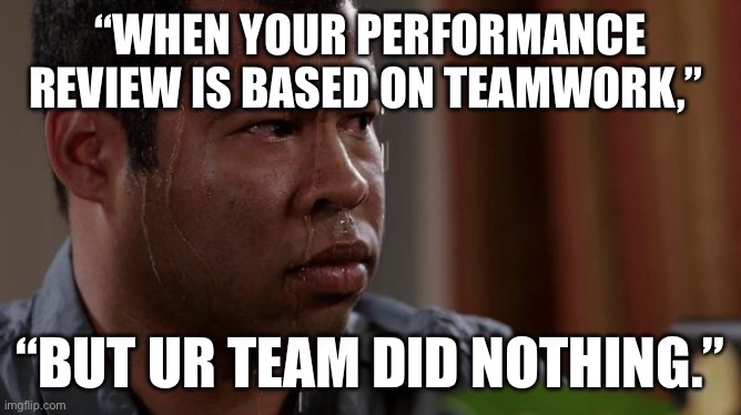 sweating bullets | “WHEN YOUR PERFORMANCE REVIEW IS BASED ON TEAMWORK,”; “BUT UR TEAM DID NOTHING.” | image tagged in sweating bullets | made w/ Imgflip meme maker