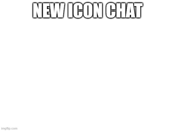 yay | NEW ICON CHAT | made w/ Imgflip meme maker