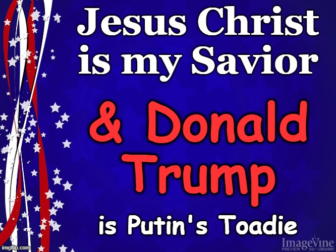 Jesus and Trump | Jesus Christ is my Savior; & Donald Trump; is Putin's Toadie | image tagged in patriotism,christianity,donald trump approves,donald trump memes,maga,trump jesus | made w/ Imgflip meme maker