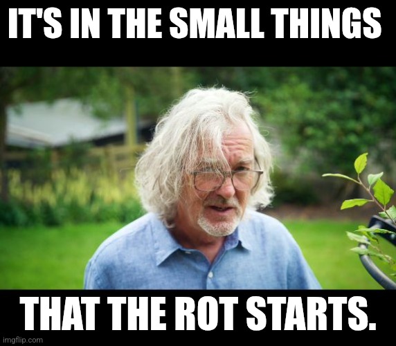 At that moment, Hammond arrived. | IT'S IN THE SMALL THINGS; THAT THE ROT STARTS. | image tagged in james may | made w/ Imgflip meme maker