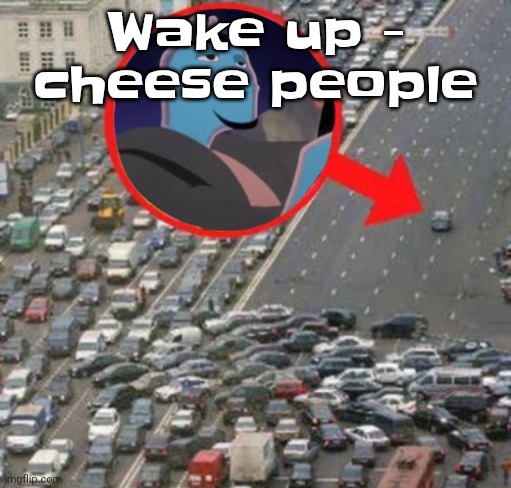 "Wake up lazy fucking shit" :fire: :yell: | Wake up - cheese people | image tagged in ozzydrive | made w/ Imgflip meme maker