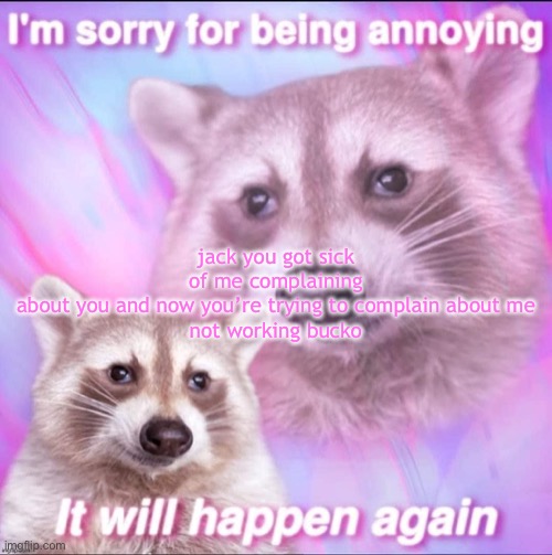sorry for being annoying | jack you got sick of me complaining about you and now you’re trying to complain about me

not working bucko | image tagged in sorry for being annoying | made w/ Imgflip meme maker