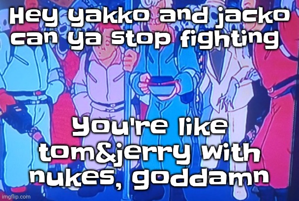 . | Hey yakko and jacko can ya stop fighting; You're like tom&jerry with nukes, godda‍‍‍‍mn | image tagged in average matt rose video | made w/ Imgflip meme maker