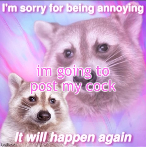 sorry for being annoying | im going to post my cock | image tagged in sorry for being annoying | made w/ Imgflip meme maker