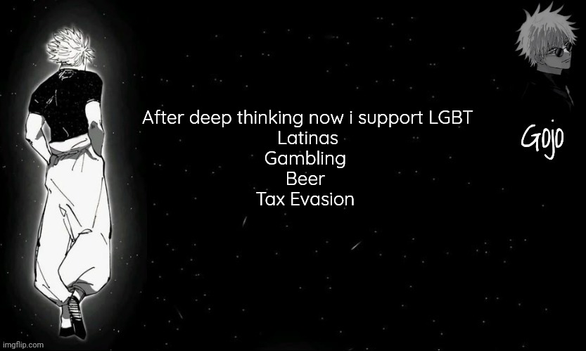 Gojo announcement template V9 | After deep thinking now i support LGBT
Latinas
Gambling 
Beer 
Tax Evasion | image tagged in gojo announcement template v9 | made w/ Imgflip meme maker