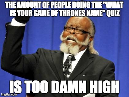 Too Damn High | THE AMOUNT OF PEOPLE DOING THE "WHAT IS YOUR GAME OF THRONES NAME" QUIZ IS TOO DAMN HIGH | image tagged in memes,too damn high,AdviceAnimals | made w/ Imgflip meme maker