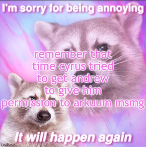 talking about the revolution he did a few months ago | remember that time cyrus tried to get andrew to give him permission to arkuum msmg | image tagged in sorry for being annoying | made w/ Imgflip meme maker