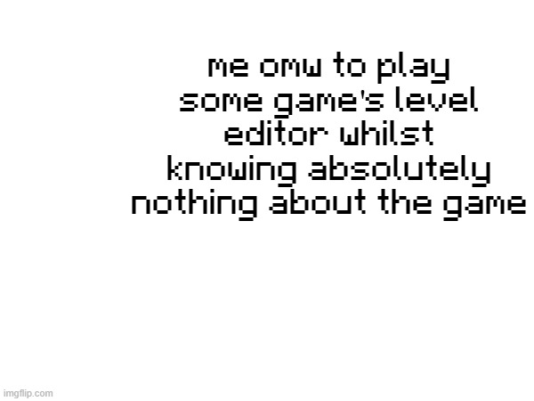 me omw to play some game's level editor whilst knowing absolutely nothing about the game | made w/ Imgflip meme maker