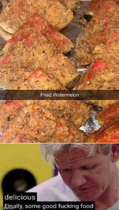 image tagged in gordon ramsay some good food,deep fried hell,deep fried,watermelon,what in the hot crispy kentucky fried frick,fried foods | made w/ Imgflip meme maker