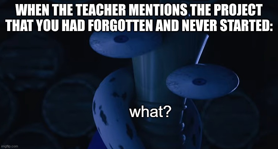 when the teacher mentions the project you never started | WHEN THE TEACHER MENTIONS THE PROJECT THAT YOU HAD FORGOTTEN AND NEVER STARTED: | image tagged in kinger what,homework,project,kinger,the amazing digital circus,tadc | made w/ Imgflip meme maker